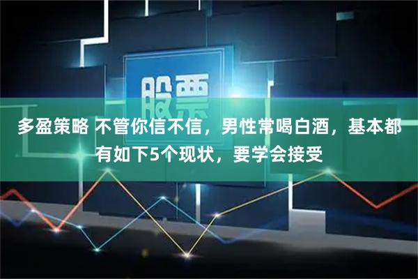 多盈策略 不管你信不信，男性常喝白酒，基本都有如下5个现状，要学会接受