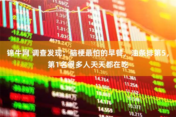锦牛网 调查发现：脑梗最怕的早餐，油条排第5，第1名很多人天天都在吃