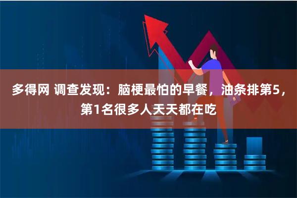 多得网 调查发现：脑梗最怕的早餐，油条排第5，第1名很多人天天都在吃