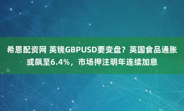 希恩配资网 英镑GBPUSD要变盘？英国食品通胀或飙至6.4%，市场押注明年连续加息