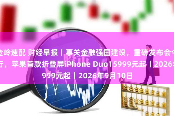 金岭速配 财经早报丨事关金融强国建设，重磅发布会今天下午举行，苹果首款折叠屏iPhone Duo15999元起丨2026年9月10日
