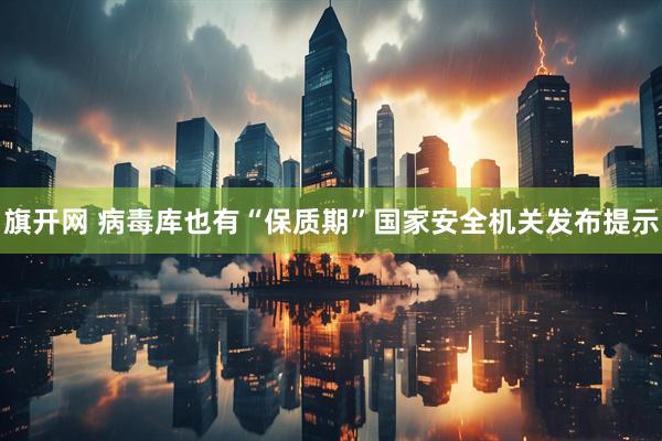 旗开网 病毒库也有“保质期”国家安全机关发布提示
