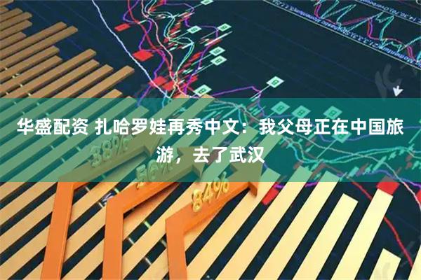 华盛配资 扎哈罗娃再秀中文：我父母正在中国旅游，去了武汉