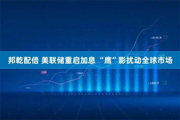 邦乾配倍 美联储重启加息 “鹰”影扰动全球市场