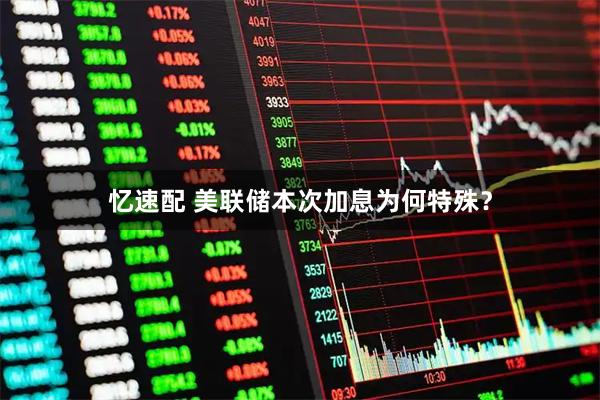 忆速配 美联储本次加息为何特殊？