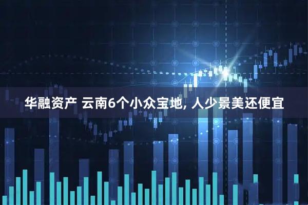 华融资产 云南6个小众宝地, 人少景美还便宜