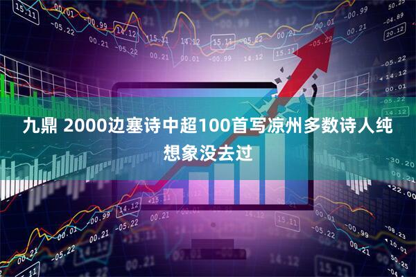 九鼎 2000边塞诗中超100首写凉州　多数诗人纯想象没去过