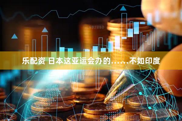 乐配资 日本这亚运会办的……不如印度