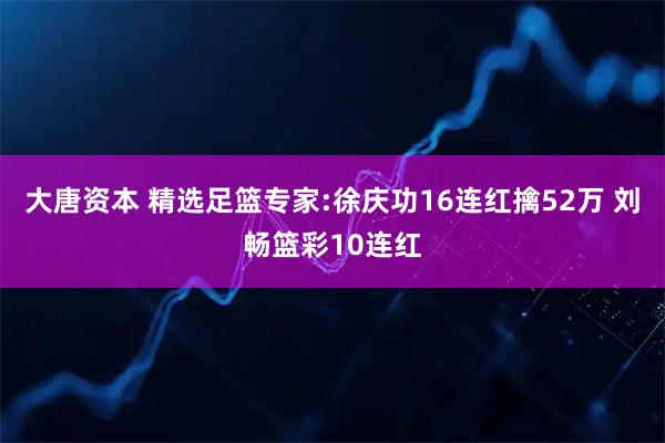 大唐资本 精选足篮专家:徐庆功16连红擒52万 刘畅篮彩10连红