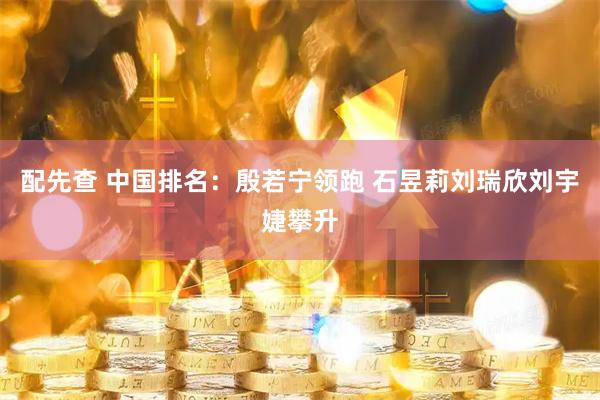 配先查 中国排名:殷若宁领跑 石昱莉刘瑞欣刘宇婕攀升
