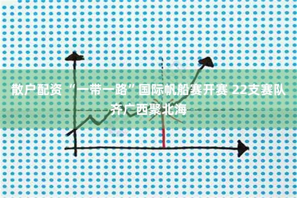 散户配资 “一带一路”国际帆船赛开赛 22支赛队齐广西聚北海