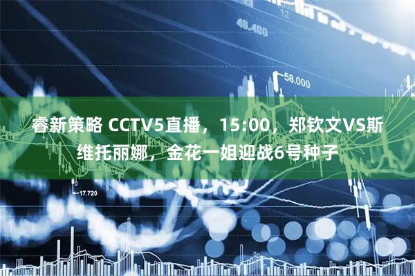 睿新策略 CCTV5直播，15:00，郑钦文VS斯维托丽娜，金花一姐迎战6号种子