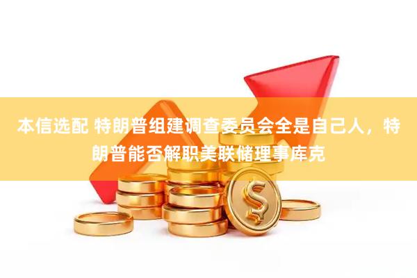 本信选配 特朗普组建调查委员会全是自己人,特朗普能否解职美联储理事库克