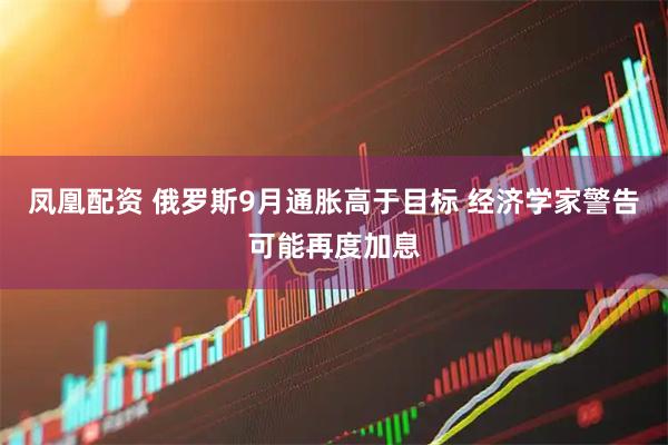 凤凰配资 俄罗斯9月通胀高于目标 经济学家警告可能再度加息