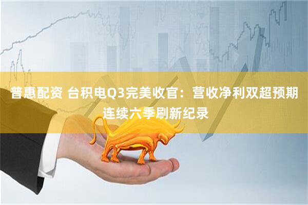 普惠配资 台积电Q3完美收官：营收净利双超预期 连续六季刷新纪录