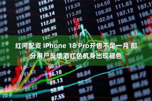 红河配资 iPhone 18 Pro开售不足一月 部分用户反馈酒红色机身出现褪色