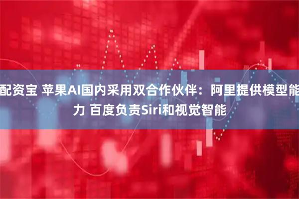 配资宝 苹果AI国内采用双合作伙伴：阿里提供模型能力 百度负责Siri和视觉智能
