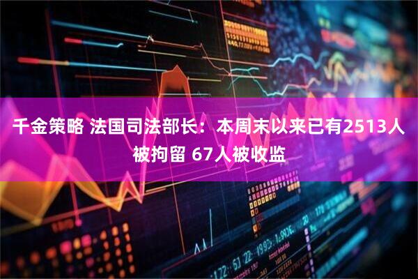 千金策略 法国司法部长：本周末以来已有2513人被拘留 67人被收监