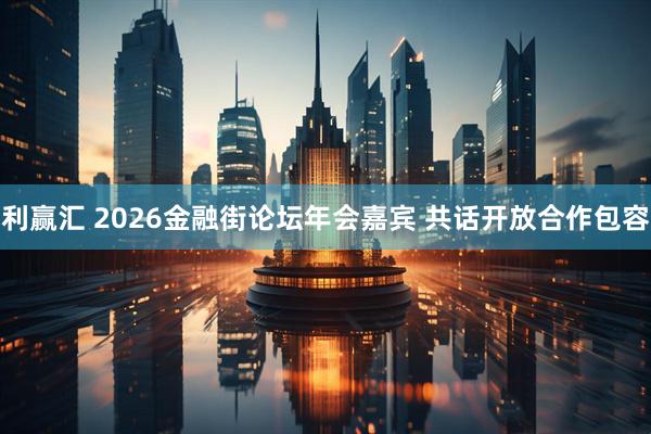 利赢汇 2026金融街论坛年会嘉宾 共话开放合作包容