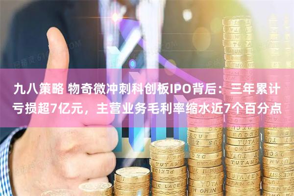 九八策略 物奇微冲刺科创板IPO背后:三年累计亏损超7亿元,主营业务毛利率缩水近7个百分点