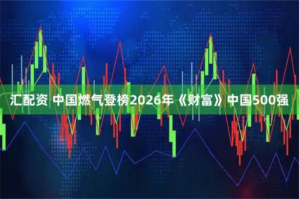 汇配资 中国燃气登榜2026年《财富》中国500强