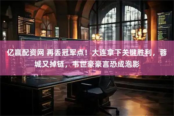 亿赢配资网 再丢冠军点！大连拿下关键胜利，蓉城又掉链，韦世豪豪言恐成泡影
