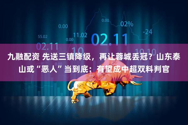 九融配资 先送三镇降级，再让蓉城丢冠？山东泰山或“恶人”当到底：有望成中超双料判官