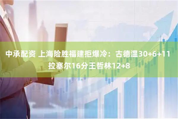 中承配资 上海险胜福建拒爆冷：古德温30+6+11 拉塞尔16分王哲林12+8