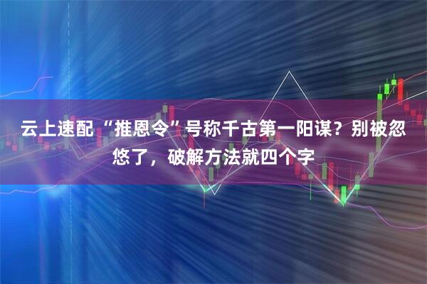 云上速配 “推恩令”号称千古第一阳谋？别被忽悠了，破解方法就四个字