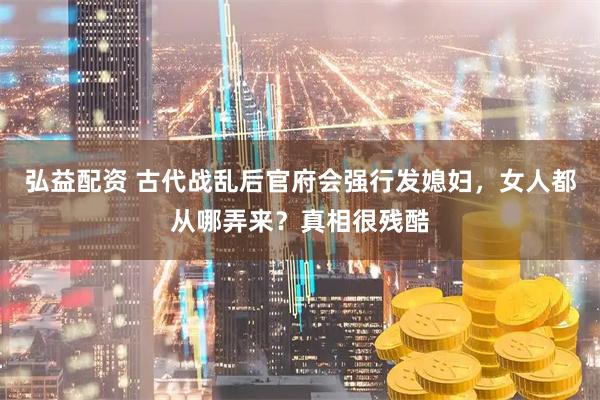 弘益配资 古代战乱后官府会强行发媳妇,女人都从哪弄来?真相很残酷