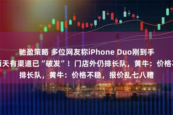 驰盈策略 多位网友称iPhone Duo刚到手屏幕就裂开,开售两天有渠道已“破发”!门店外仍排长队,黄牛:价格不稳,报价乱七八糟