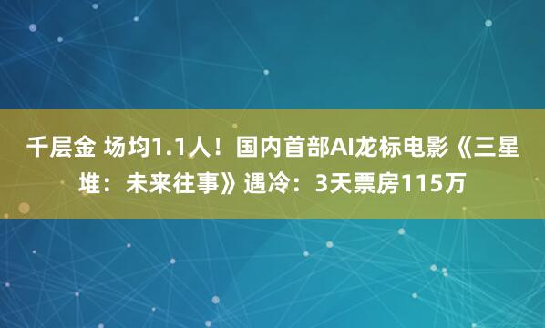 千层金 场均1.1人！国内首部AI龙标电影《三星堆：未来往事》遇冷：3天票房115万