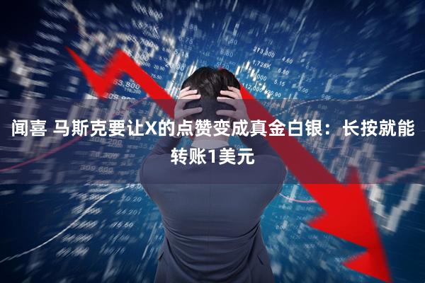 闻喜 马斯克要让X的点赞变成真金白银：长按就能转账1美元