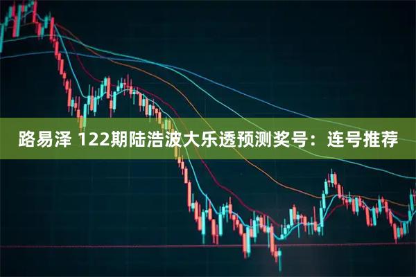 路易泽 122期陆浩波大乐透预测奖号:连号推荐