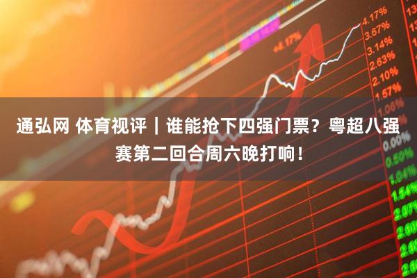 通弘网 体育视评｜谁能抢下四强门票？粤超八强赛第二回合周六晚打响！