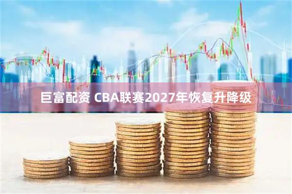 巨富配资 CBA联赛2027年恢复升降级