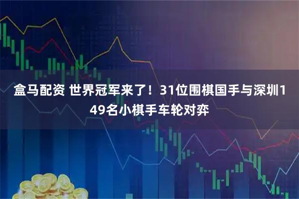 盒马配资 世界冠军来了！31位围棋国手与深圳149名小棋手车轮对弈