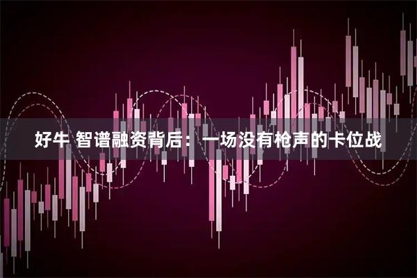 好牛 智谱融资背后：一场没有枪声的卡位战