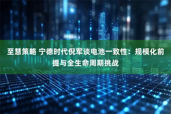 至慧策略 宁德时代倪军谈电池一致性：规模化前提与全生命周期挑战