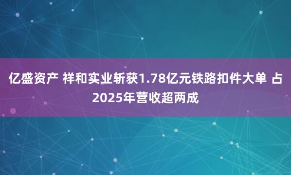 亿盛资产 祥和实业斩获1.78亿元铁路扣件大单 占2025年营收超两成