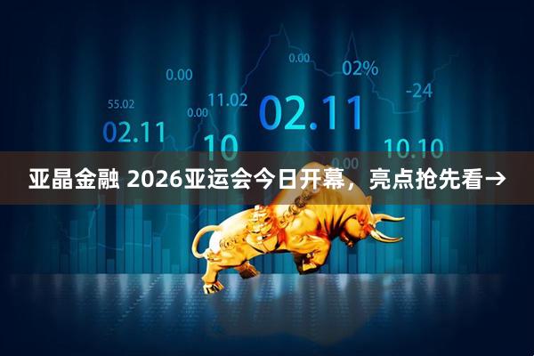 亚晶金融 2026亚运会今日开幕，亮点抢先看→