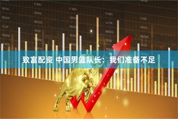 致富配资 中国男篮队长:我们准备不足